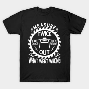 Measure Twice, Cut Once- Then Figure Out What Went Wrong T-Shirt